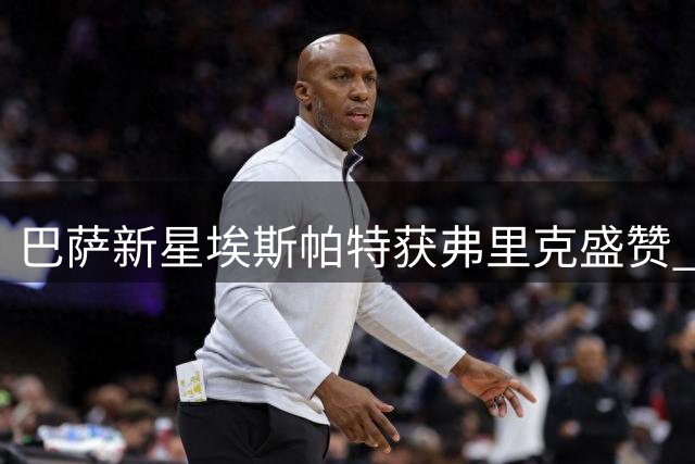 巴萨新星埃斯帕特获弗里克盛赞 多面手特质堪比传奇拉姆